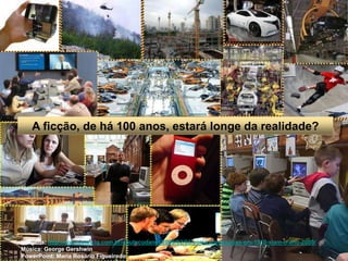 A ficção, de há 100 anos, estará longe da realidade?Imagens: http://colunistas.ig.com.br/obutecodanet/2009/02/03/como-as-pessoas-em-1910-viam-o-ano-2000/Música: George GershwinPowerPoint: Maria Rosário Figueiredo