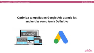 Ficommerce2019 @AlbaBlanco_DBit.ly/ads-ficommercebcn|
Optimiza	campañas	en	Google	Ads usando	las	
audiencias	como	Arma	Definitiva
 