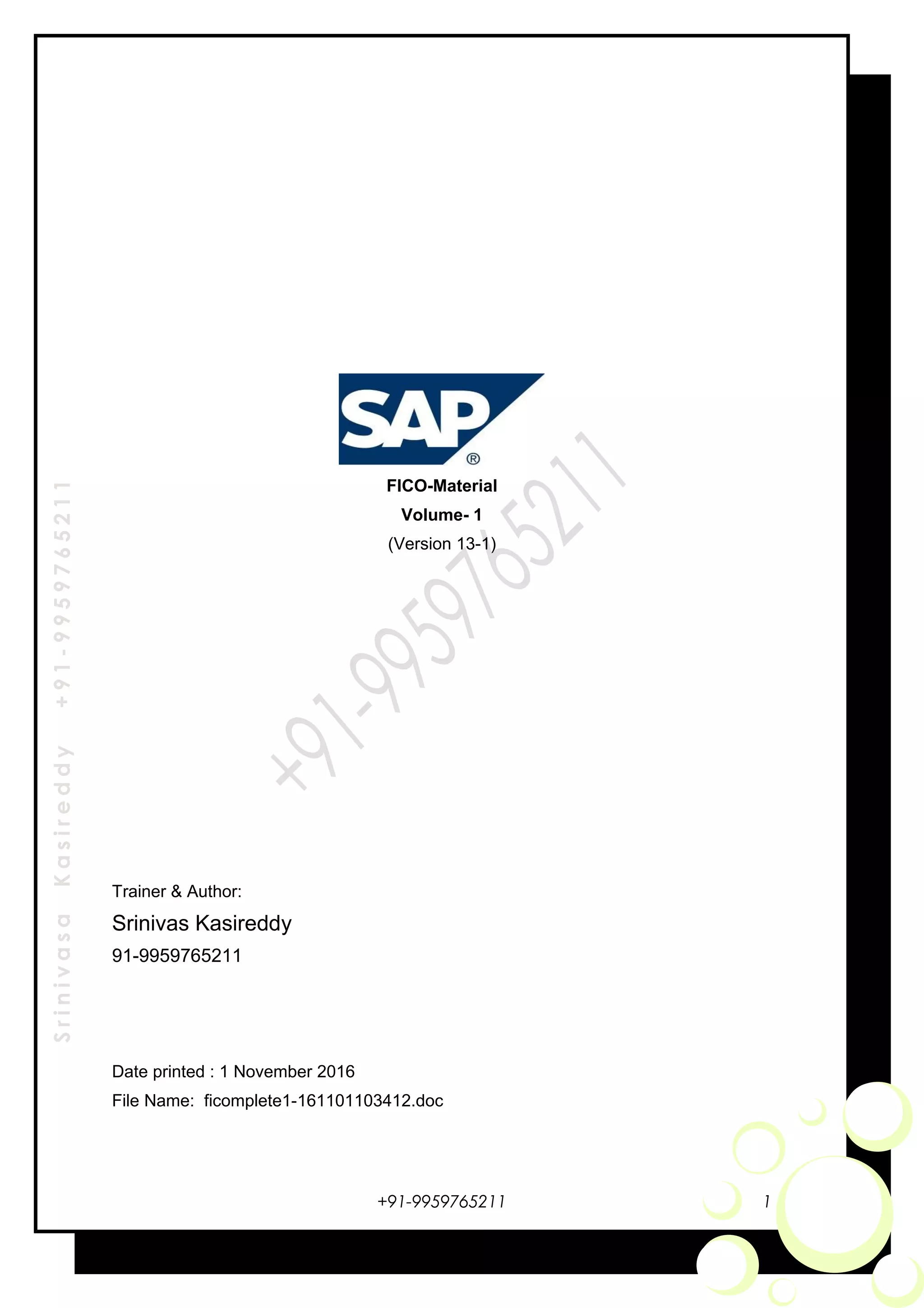 SrinivasaKasireddy+91-9959765211
FICO-Material
Volume- 1
(Version 13-1)
Trainer & Author:
Srinivas Kasireddy
91-9959765211
Date printed : 1 November 2016
File Name: ficomplete1-161101103412.doc
+91-9959765211 1
 