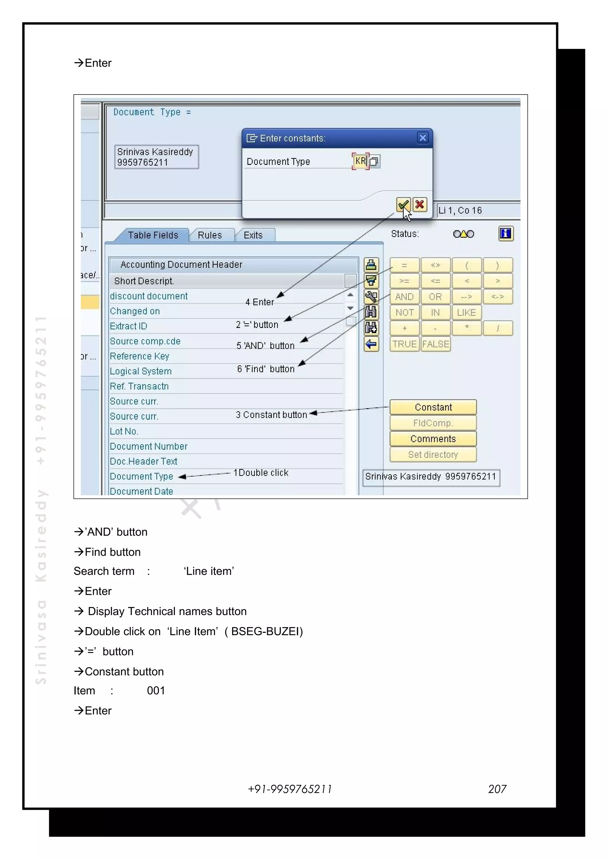 SrinivasaKasireddy+91-9959765211
Enter
’AND’ button
Find button
Search term : ‘Line item’
Enter
 Display Technical names button
Double click on ‘Line Item’ ( BSEG-BUZEI)
’=’ button
Constant button
Item : 001
Enter
+91-9959765211 207
 