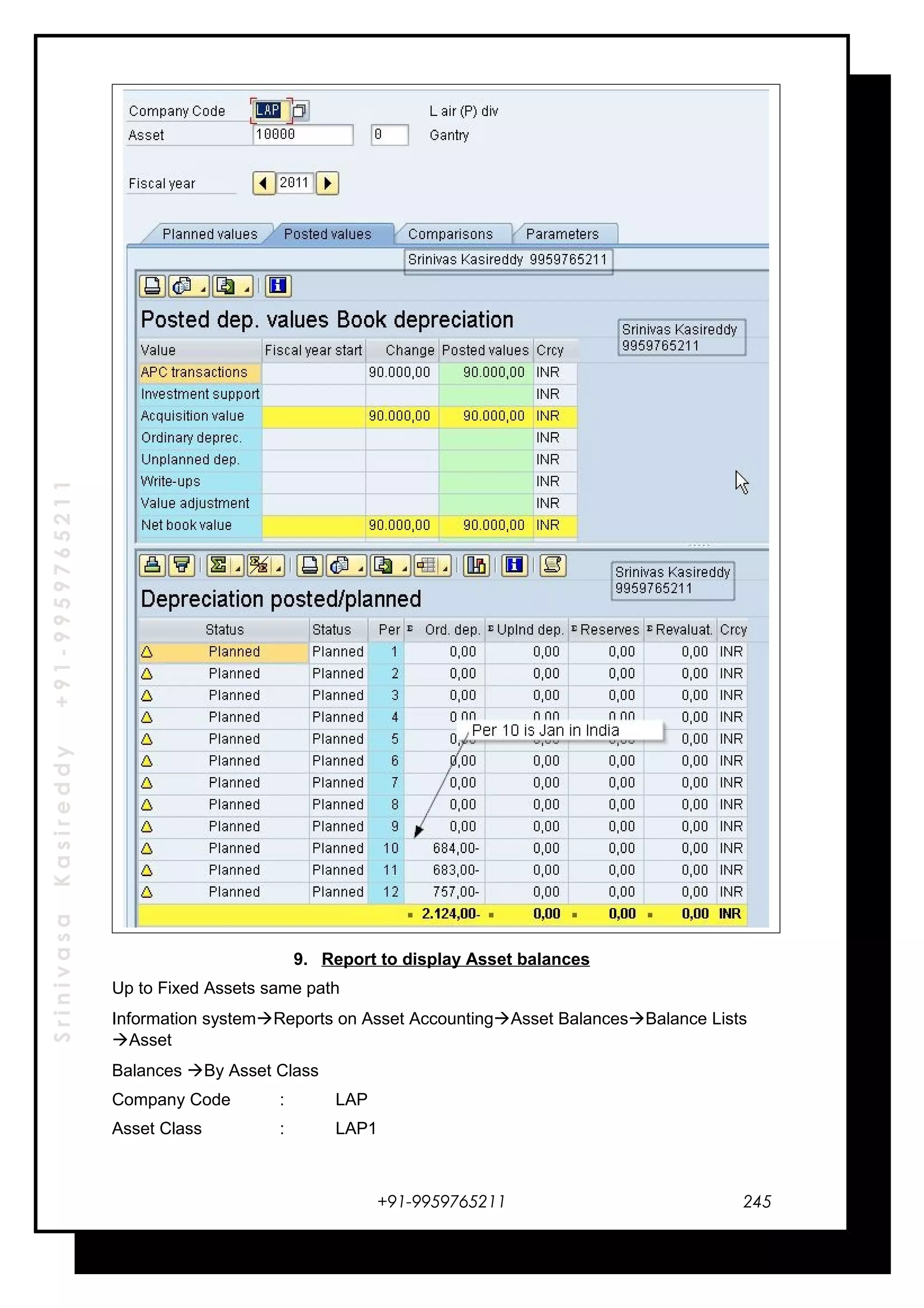SrinivasaKasireddy+91-9959765211
9. Report to display Asset balances
Up to Fixed Assets same path
Information systemReports on Asset AccountingAsset BalancesBalance Lists
Asset
Balances By Asset Class
Company Code : LAP
Asset Class : LAP1
+91-9959765211 245
 