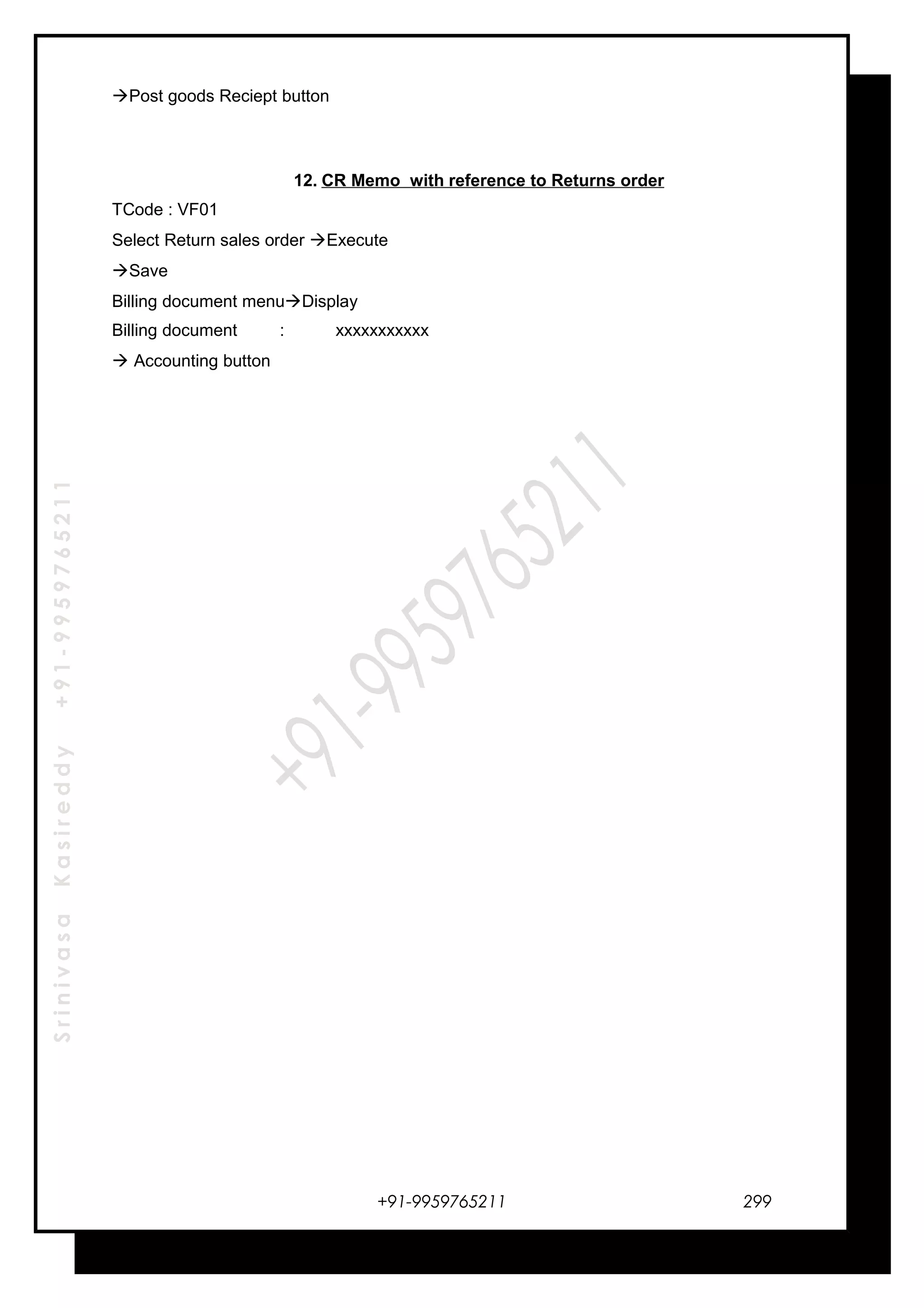 SrinivasaKasireddy+91-9959765211
Post goods Reciept button
12. CR Memo with reference to Returns order
TCode : VF01
Select Return sales order Execute
Save
Billing document menuDisplay
Billing document : xxxxxxxxxxx
 Accounting button
+91-9959765211 299
 