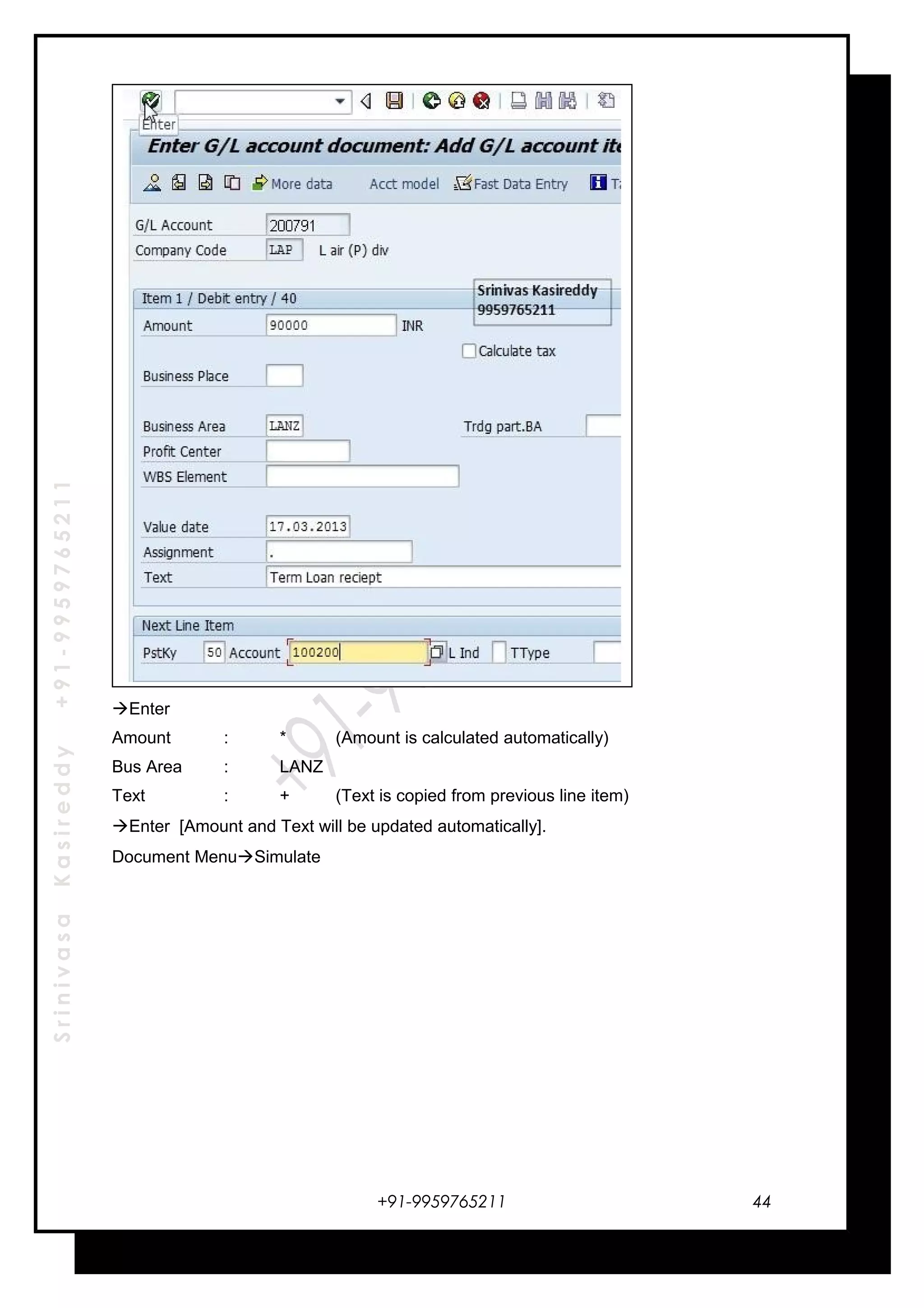 SrinivasaKasireddy+91-9959765211
Enter
Amount : * (Amount is calculated automatically)
Bus Area : LANZ
Text : + (Text is copied from previous line item)
Enter [Amount and Text will be updated automatically].
Document MenuSimulate
+91-9959765211 44
 