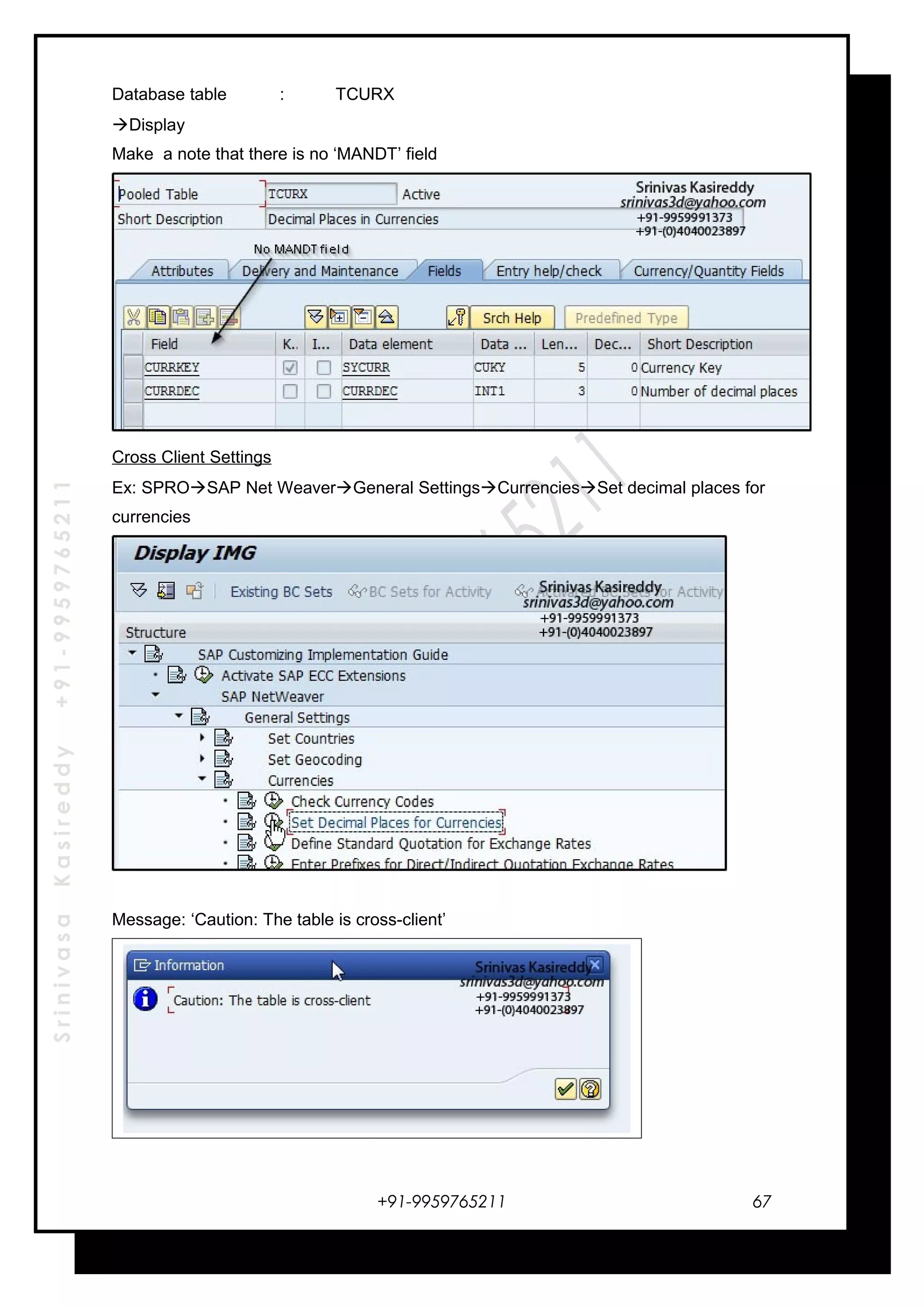 SrinivasaKasireddy+91-9959765211
Database table : TCURX
Display
Make a note that there is no ‘MANDT’ field
Cross Client Settings
Ex: SPROSAP Net WeaverGeneral SettingsCurrenciesSet decimal places for
currencies
Message: ‘Caution: The table is cross-client’
+91-9959765211 67
 