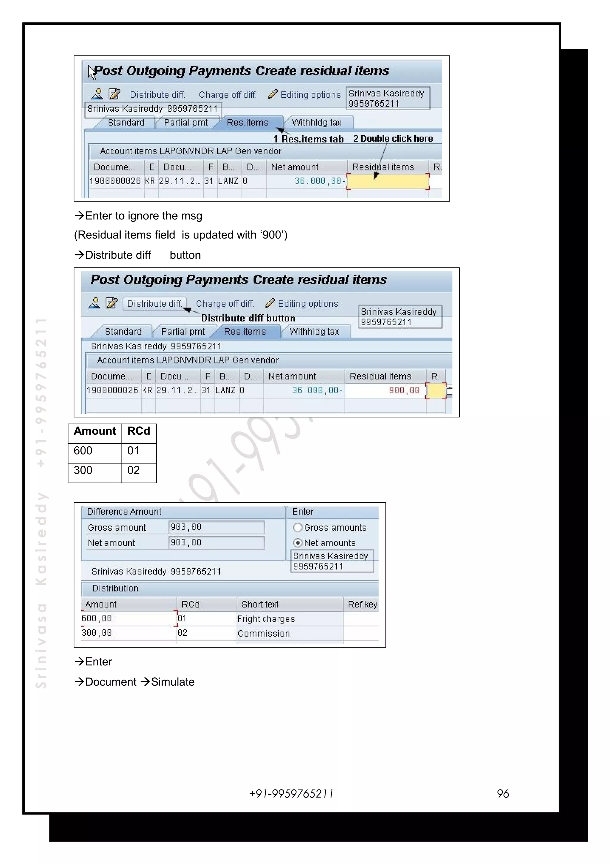 SrinivasaKasireddy+91-9959765211
Enter to ignore the msg
(Residual items field is updated with ‘900’)
Distribute diff button
Amount RCd
600 01
300 02
Enter
Document Simulate
+91-9959765211 96
 