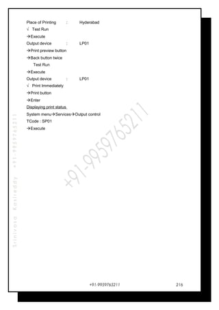 SrinivasaKasireddy+91-9959765211
Place of Printing : Hyderabad
√ Test Run
Execute
Output device : LP01
Print preview button
Back button twice
Test Run
Execute
Output device : LP01
√ Print Immediately
Print button
Enter
Displaying print status
System menuServicesOutput control
TCode : SP01
Execute
+91-9959765211 216
 