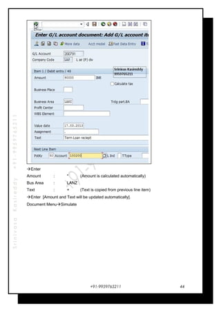 SrinivasaKasireddy+91-9959765211
Enter
Amount : * (Amount is calculated automatically)
Bus Area : LANZ
Text : + (Text is copied from previous line item)
Enter [Amount and Text will be updated automatically].
Document MenuSimulate
+91-9959765211 44
 