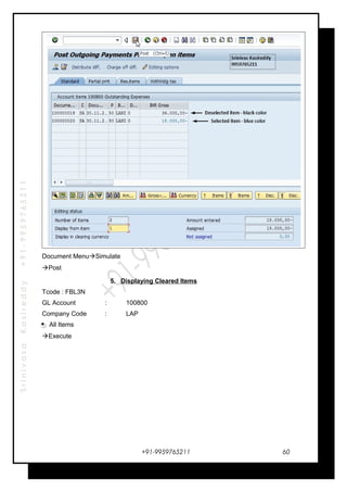 SrinivasaKasireddy+91-9959765211
Document MenuSimulate
Post
5. Displaying Cleared Items
Tcode : FBL3N
GL Account : 100800
Company Code : LAP
All Items
Execute
+91-9959765211 60
 