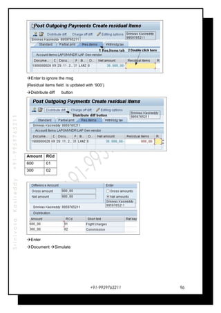 SrinivasaKasireddy+91-9959765211
Enter to ignore the msg
(Residual items field is updated with ‘900’)
Distribute diff button
Amount RCd
600 01
300 02
Enter
Document Simulate
+91-9959765211 96
 