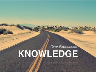 KNOWLEDGE
Over Experience
 