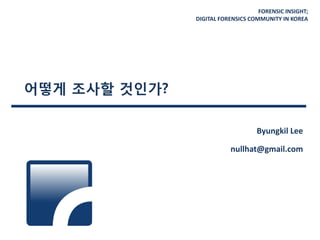 FORENSIC INSIGHT;
DIGITAL FORENSICS COMMUNITY IN KOREA
어떻게 조사할 것인가?
Byungkil Lee
nullhat@gmail.com
 