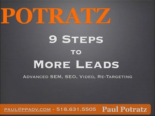 POTRATZ
             9 Steps
                     to
        More Leads
     Advanced SEM, SEO, Video, Re-Targeting




paul@ppadv.com - 518.631.5505 Paul Potratz
 
