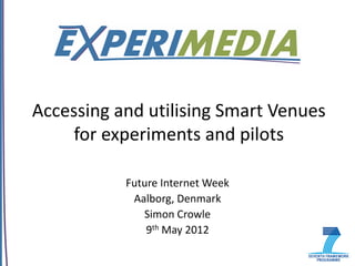 Accessing and utilising Smart Venues
    for experiments and pilots

           Future Internet Week
            Aalborg, Denmark
              Simon Crowle
               9th May 2012
 