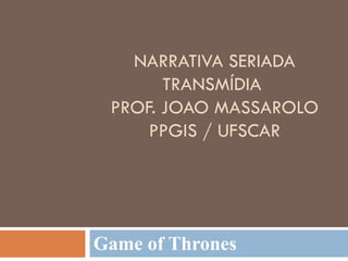 NARRATIVA SERIADA
       TRANSMÍDIA
 PROF. JOAO MASSAROLO
     PPGIS / UFSCAR




Game of Thrones
 