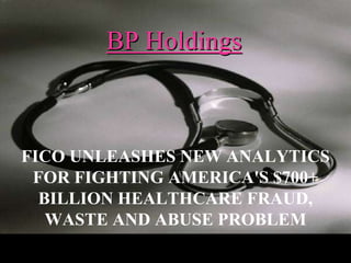 BP Holdings



FICO UNLEASHES NEW ANALYTICS
 FOR FIGHTING AMERICA'S $700+
  BILLION HEALTHCARE FRAUD,
   WASTE AND ABUSE PROBLEM
 