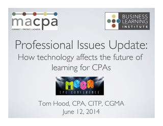 Professional Issues Update:
How technology affects the future of
learning for CPAs	

Tom Hood, CPA, CITP, CGMA	

June 12, 2014	

 