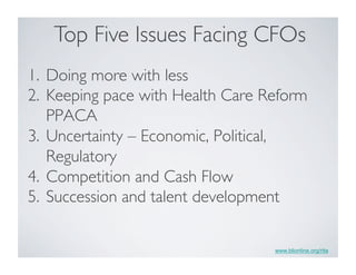 www.blionline.org/rita
1.  Doing more with less	

2.  Keeping pace with Health Care Reform
PPACA	

3.  Uncertainty – Economic, Political,
Regulatory	

4.  Competition and Cash Flow	

5.  Succession and talent development	

Top Five Issues Facing CFOs	

 