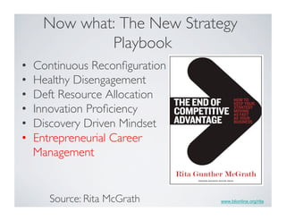 Now what: The New Strategy
Playbook	

•  Continuous Reconﬁguration	

•  Healthy Disengagement	

•  Deft Resource Allocation	

•  Innovation Proﬁciency	

•  Discovery Driven Mindset	

•  Entrepreneurial Career
Management	

www.blionline.org/ritaSource: Rita McGrath	

 