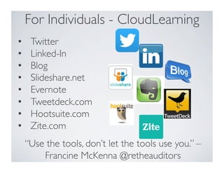 For Individuals - CloudLearning	

“Use the tools, don’t let the tools use you.” –
Francine McKenna @retheauditors 	

•  Twitter	

•  Linked-In	

•  Blog	

•  Slideshare.net	

•  Evernote	

•  Tweetdeck.com	

•  Hootsuite.com	

•  Zite.com 	

	

 