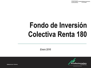 Fondo de Inversión
Colectiva Renta 180
Enero 2016
 