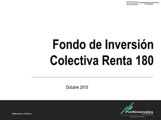 Fondo de Inversión
Colectiva Renta 180
Octubre 2015
 