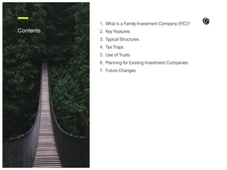 Contents
1. What is a Family Investment Company (FIC)?
2. Key Features
3. Typical Structures
4. Tax Traps
5. Use of Trusts
6. Planning for Existing Investment Companies
7. Future Changes
 