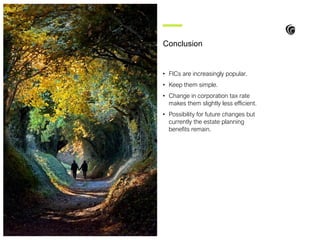• FICs are increasingly popular.
• Keep them simple.
• Change in corporation tax rate
makes them slightly less efficient.
• Possibility for future changes but
currently the estate planning
benefits remain.
Conclusion
 