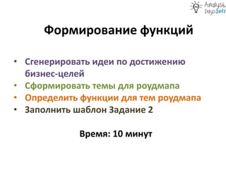 Формирование функций
• Сгенерировать идеи по достижению
бизнес-целей
• Сформировать темы для роудмапа
• Определить функции для тем роудмапа
• Заполнить шаблон Задание 2
Время: 10 минут
 