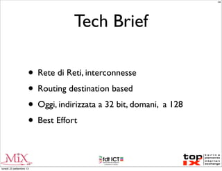 Tech Brief
• Rete di Reti, interconnesse
• Routing destination based
• Oggi, indirizzata a 32 bit, domani, a 128
• Best Effort
MM
lunedì 23 settembre 13
 