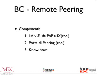 BC - Remote Peering
• Componenti:
1. LAN-E da PoP a IX(rec.)
2. Porta di Peering (rec.)
3. Know-how
MM
lunedì 23 settembre 13
 