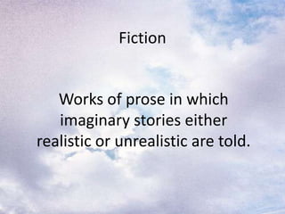 Fiction
Works of prose in which
imaginary stories either
realistic or unrealistic are told.
 