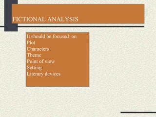 FICTIONAL ANALYSIS
It should be focused on
Plot
Characters
Theme
Point of view
Setting
Literary devices
 