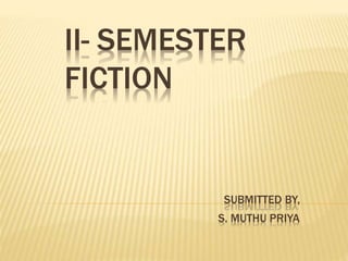 II- SEMESTER
FICTION
SUBMITTED BY,
S. MUTHU PRIYA
 