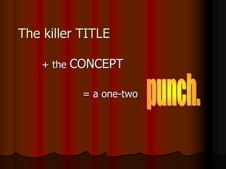 The killer TITLE
+ the CONCEPT
= a one-two
 