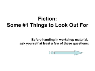 Fiction:
Some #1 Things to Look Out For
Before handing in workshop material,
ask yourself at least a few of these questions:
 