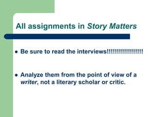 All assignments in Story Matters
 Be sure to read the interviews!!!!!!!!!!!!!!!!!!
 Analyze them from the point of view of a
writer, not a literary scholar or critic.
 