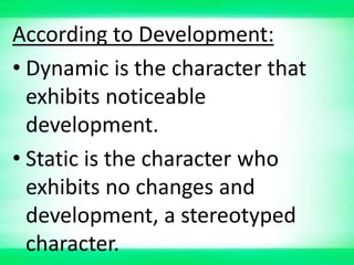 According to Development:
• Dynamic is the character that
exhibits noticeable
development.
• Static is the character who
exhibits no changes and
development, a stereotyped
character.
 
