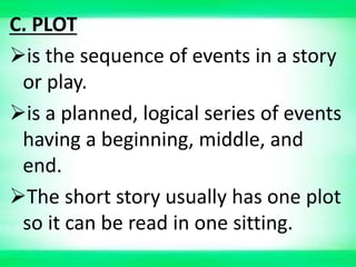 C. PLOT
is the sequence of events in a story
or play.
is a planned, logical series of events
having a beginning, middle, and
end.
The short story usually has one plot
so it can be read in one sitting.
 
