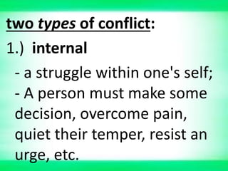 two types of conflict:
1.) internal
- a struggle within one's self;
- A person must make some
decision, overcome pain,
quiet their temper, resist an
urge, etc.
 