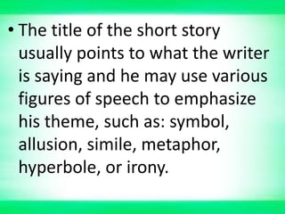 • The title of the short story
usually points to what the writer
is saying and he may use various
figures of speech to emphasize
his theme, such as: symbol,
allusion, simile, metaphor,
hyperbole, or irony.
 