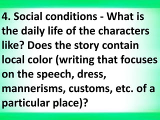 4. Social conditions - What is
the daily life of the characters
like? Does the story contain
local color (writing that focuses
on the speech, dress,
mannerisms, customs, etc. of a
particular place)?
 
