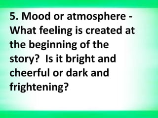 5. Mood or atmosphere -
What feeling is created at
the beginning of the
story? Is it bright and
cheerful or dark and
frightening?
 