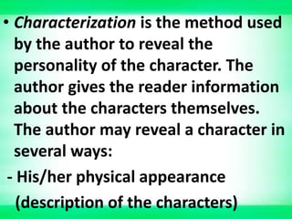 • Characterization is the method used
by the author to reveal the
personality of the character. The
author gives the reader information
about the characters themselves.
The author may reveal a character in
several ways:
- His/her physical appearance
(description of the characters)
 