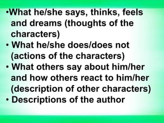 •What he/she says, thinks, feels
and dreams (thoughts of the
characters)
• What he/she does/does not
(actions of the characters)
• What others say about him/her
and how others react to him/her
(description of other characters)
• Descriptions of the author
 