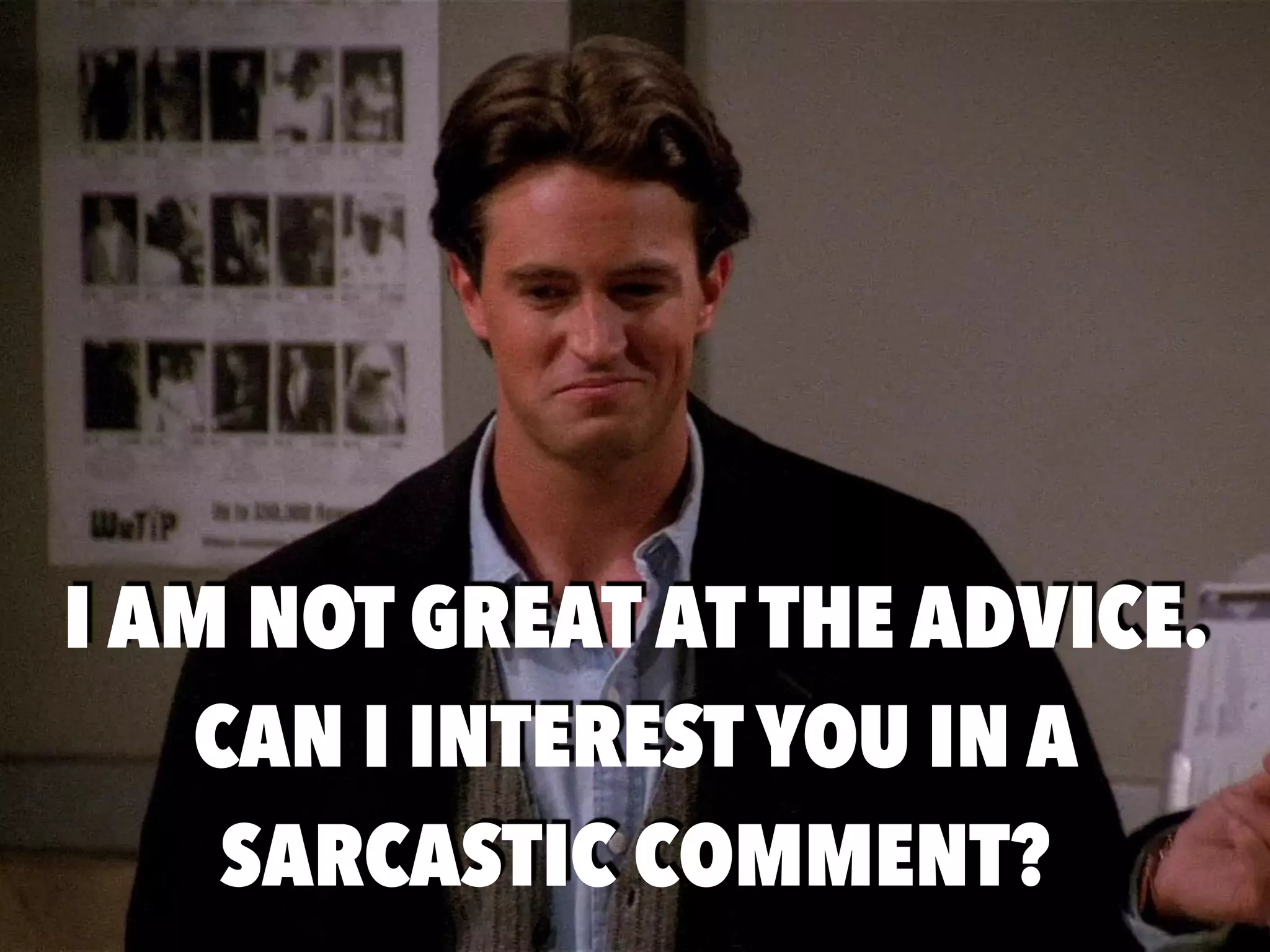 I AM NOT GREAT AT THE ADVICE.
CAN I INTEREST YOU IN A
SARCASTIC COMMENT?