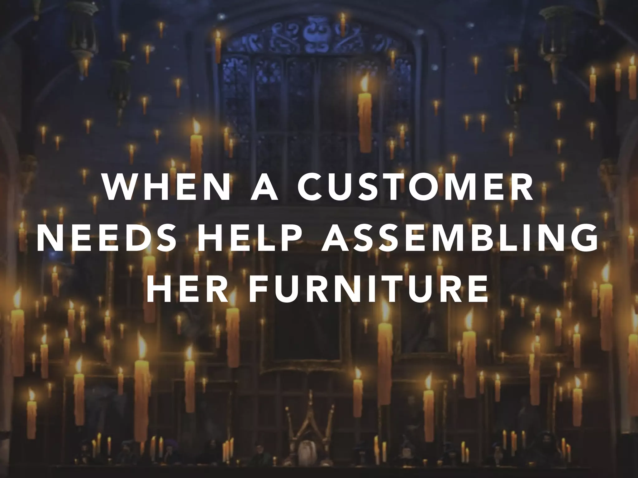 WHEN A CUSTOMER
NEEDS HELP ASSEMBLING
HER FURNITURE