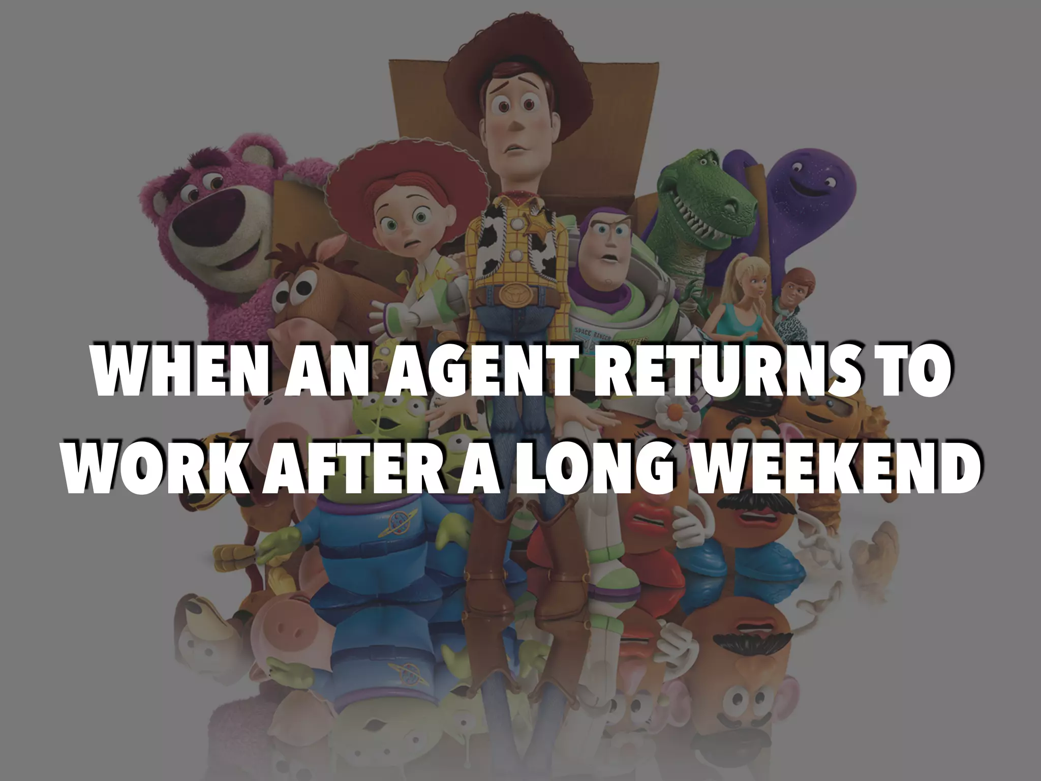 EVERY MONDAY MORNINGWHEN AN AGENT RETURNS TO
WORK AFTER A LONG WEEKEND