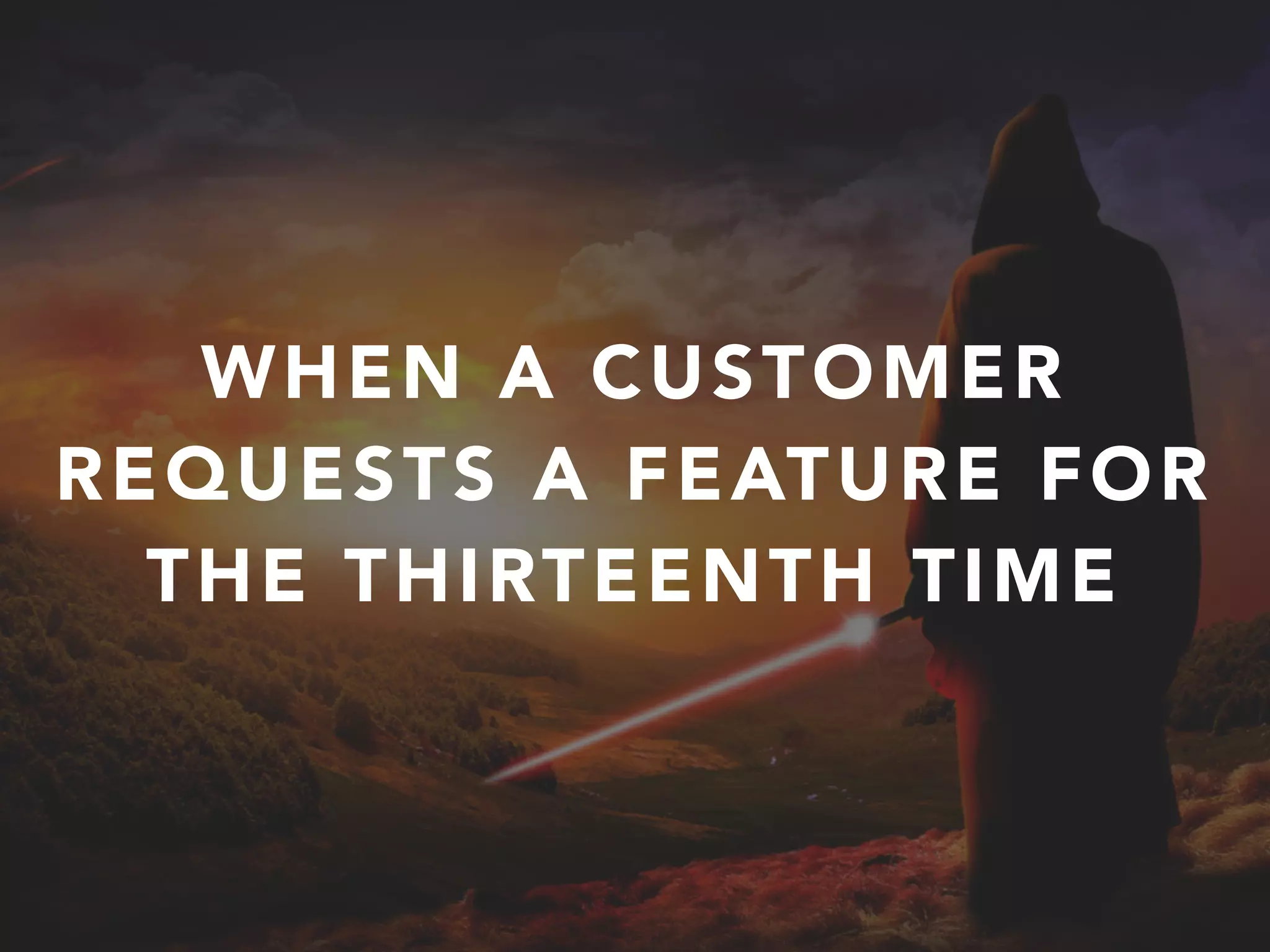 WHEN A CUSTOMER
REQUESTS A FEATURE FOR
THE THIRTEENTH TIME