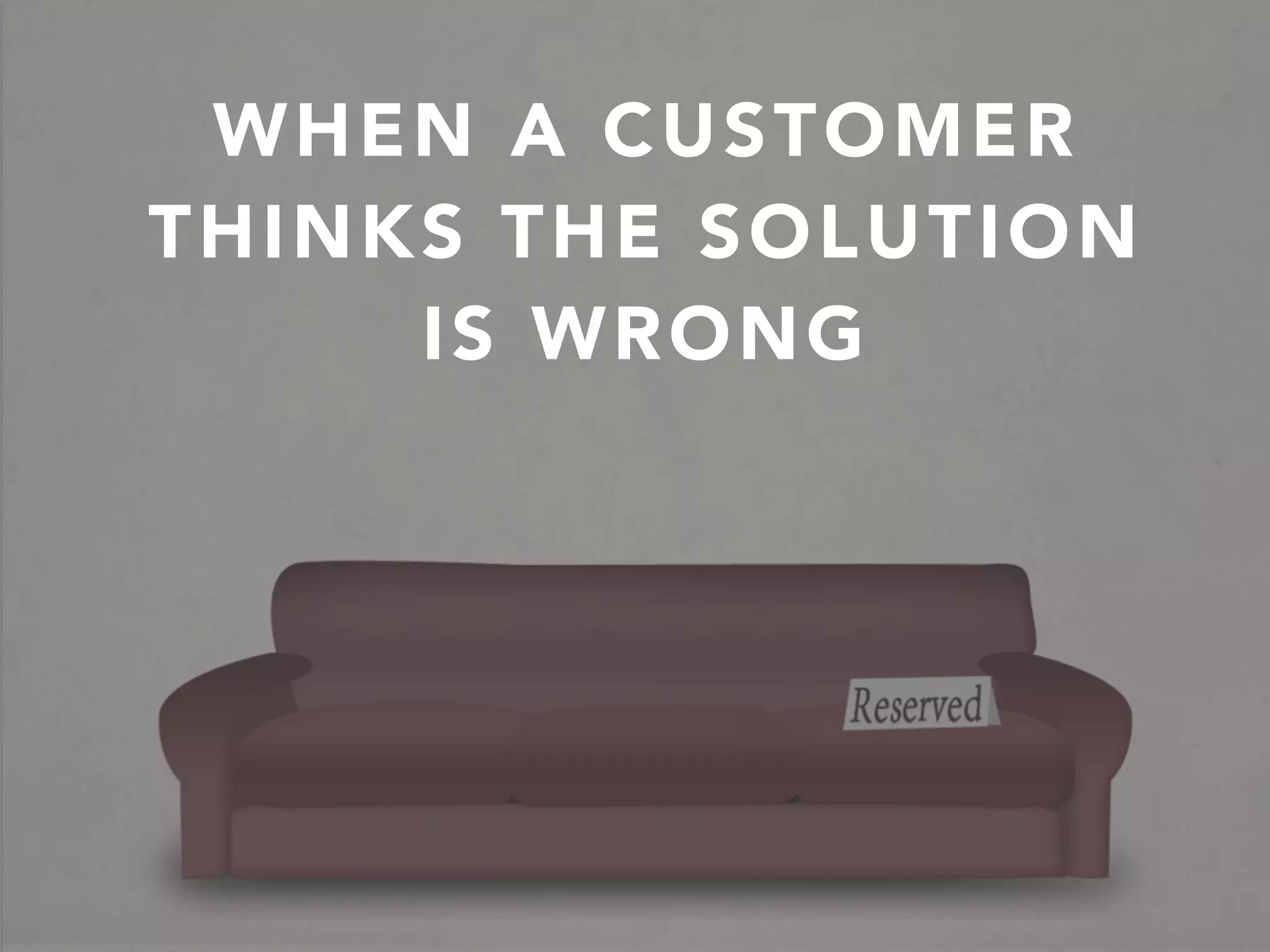 WHEN A CUSTOMER
THINKS THE SOLUTION
IS WRONG