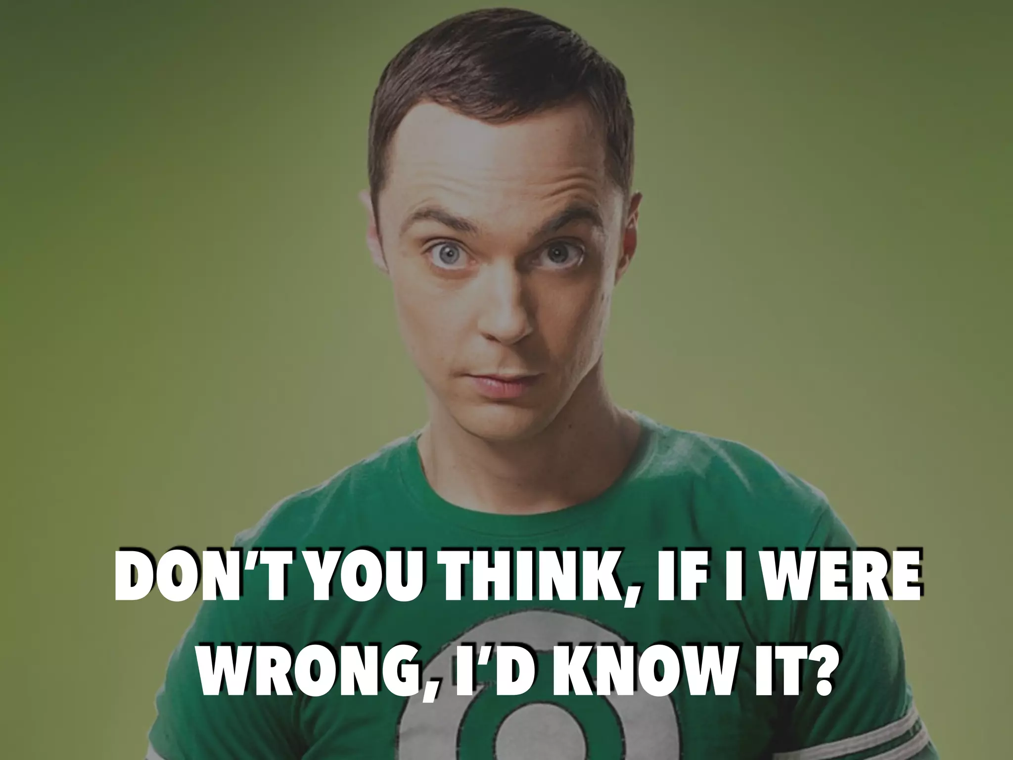 DON’T YOU THINK, IF I WERE
WRONG, I’D KNOW IT?